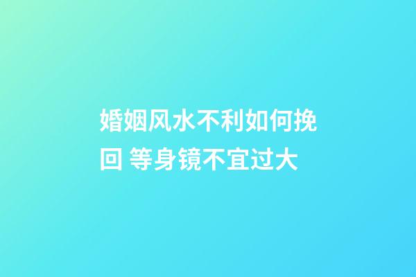 婚姻风水不利如何挽回 等身镜不宜过大